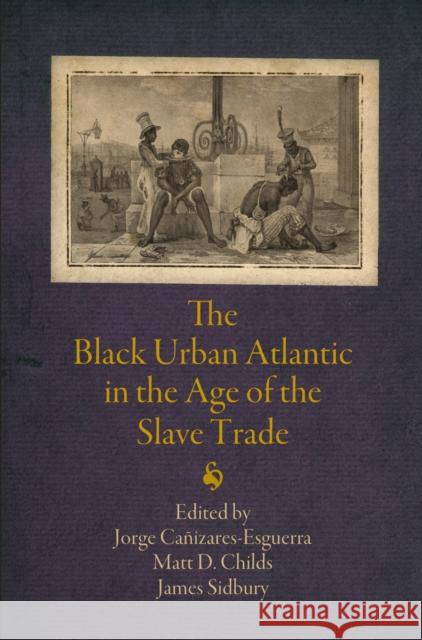 The Black Urban Atlantic in the Age of the Slave Trade Jorge Canizares-Esguerra Matt D. Childs James Sidbury 9780812223767