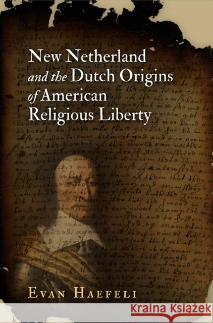 New Netherland and the Dutch Origins of American Religious Liberty Evan Haefeli 9780812223781 University of Pennsylvania Press