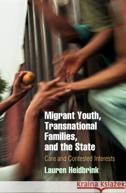 Migrant Youth, Transnational Families, and the State: Care and Contested Interests Lauren Heidbrink 9780812223835 University of Pennsylvania Press