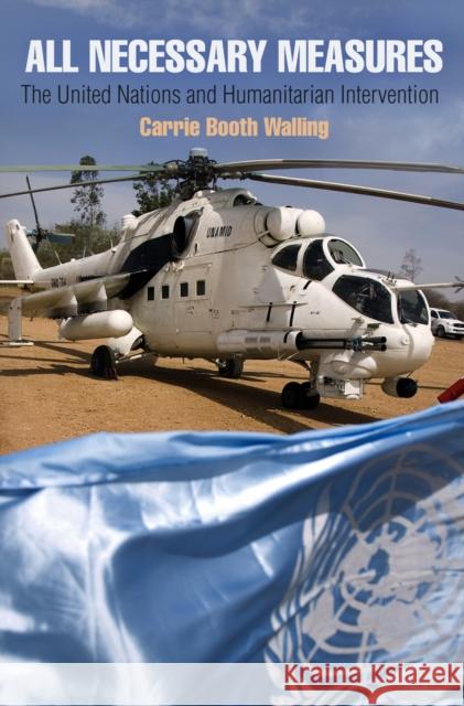All Necessary Measures: The United Nations and Humanitarian Intervention Carrie Booth Walling 9780812223859 University of Pennsylvania Press