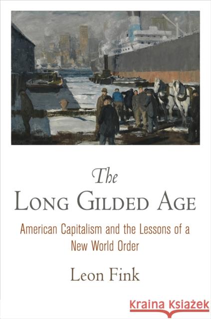 The Long Gilded Age: American Capitalism and the Lessons of a New World Order Leon Fink 9780812224139 University of Pennsylvania Press