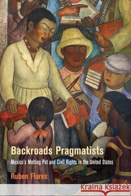 Backroads Pragmatists: Mexico's Melting Pot and Civil Rights in the United States Ruben Flores 9780812224146 University of Pennsylvania Press