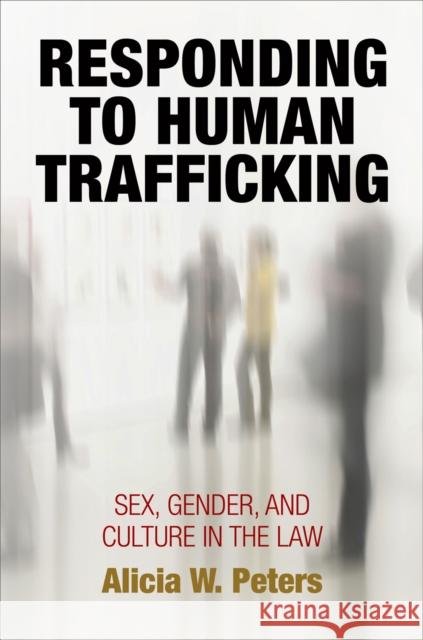 Responding to Human Trafficking: Sex, Gender, and Culture in the Law Alicia W. Peters 9780812224214 University of Pennsylvania Press