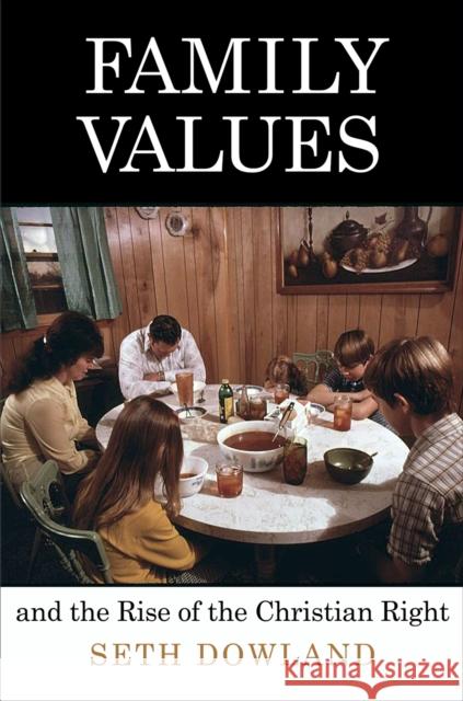 Family Values and the Rise of the Christian Right Seth Dowland 9780812224290