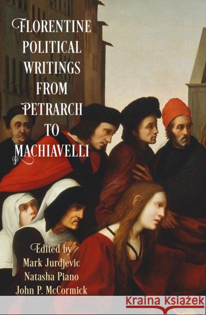 Florentine Political Writings from Petrarch to Machiavelli Mark Jurdjevic Natasha Piano John P. McCormick 9780812224320 University of Pennsylvania Press