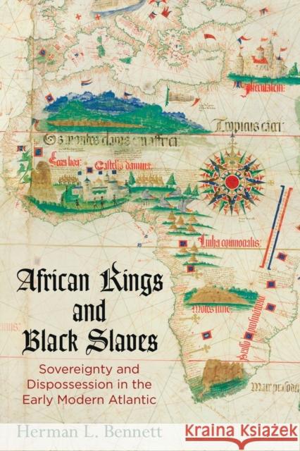 African Kings and Black Slaves: Sovereignty and Dispossession in the Early Modern Atlantic Herman L. Bennett 9780812224627 University of Pennsylvania Press