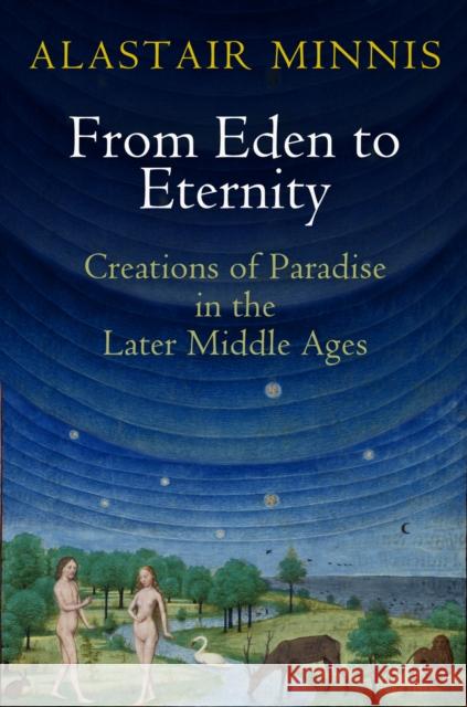 From Eden to Eternity: Creations of Paradise in the Later Middle Ages Alastair Minnis 9780812224658