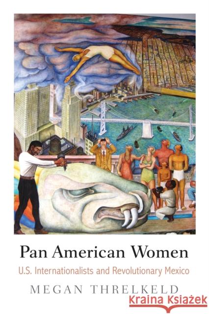 Pan American Women: U.S. Internationalists and Revolutionary Mexico Megan Threlkeld 9780812224771 University of Pennsylvania Press