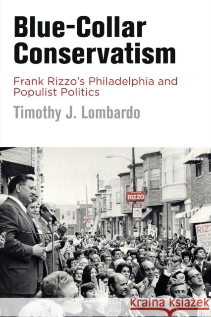 Blue-Collar Conservatism: Frank Rizzo's Philadelphia and Populist Politics Timothy J. Lombardo 9780812224832 University of Pennsylvania Press