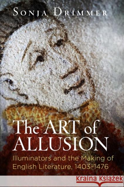 The Art of Allusion: Illuminators and the Making of English Literature, 1403-1476 Sonja Drimmer 9780812224849 University of Pennsylvania Press