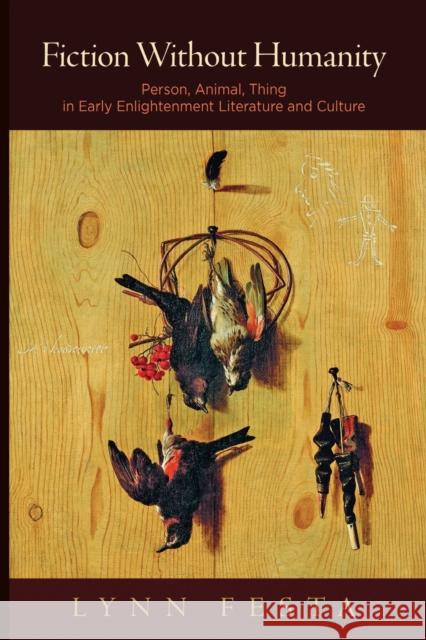 Fiction Without Humanity: Person, Animal, Thing in Early Enlightenment Literature and Culture Lynn Festa 9780812225051 University of Pennsylvania Press