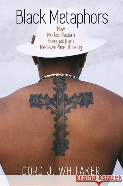 Black Metaphors: How Modern Racism Emerged from Medieval Race-Thinking Cord J. Whitaker 9780812225068 University of Pennsylvania Press