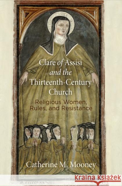 Clare of Assisi and the Thirteenth-Century Church: Religious Women, Rules, and Resistance Catherine M. Mooney 9780812225075 University of Pennsylvania Press