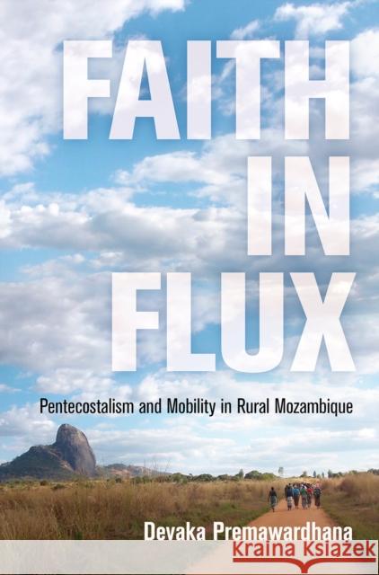 Faith in Flux: Pentecostalism and Mobility in Rural Mozambique Devaka Premawardhana 9780812225105 University of Pennsylvania Press