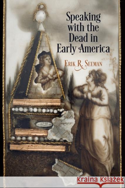 Speaking with the Dead in Early America Erik R. Seeman 9780812225181 University of Pennsylvania Press