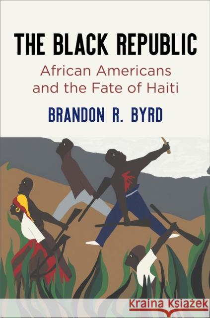 The Black Republic: African Americans and the Fate of Haiti Brandon R. Byrd 9780812225198 University of Pennsylvania Press