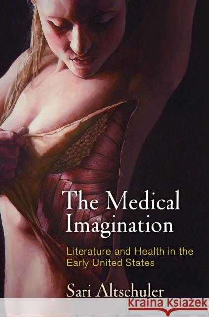 The Medical Imagination: Literature and Health in the Early United States Sari Altschuler 9780812225204