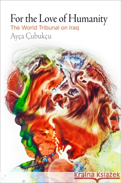 For the Love of Humanity: The World Tribunal on Iraq Ayca Cubukcu 9780812225235 University of Pennsylvania Press