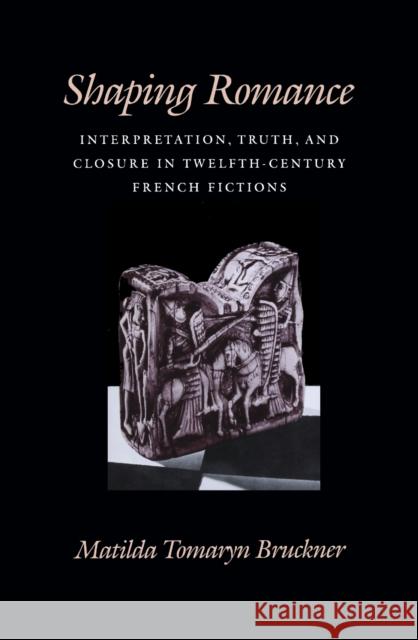 Shaping Romance: Interpretation, Truth, and Closure in Twelfth-Century French Fictions Matilda Tomaryn Bruckner 9780812231694 University of Pennsylvania Press