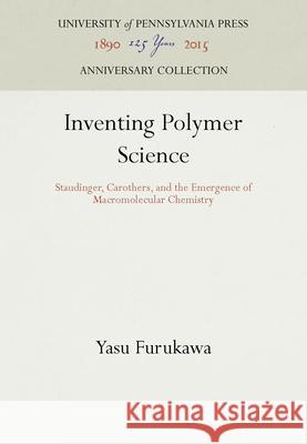 Inventing Polymer Science: Staudinger, Carothers, and the Emergence of Macromolecular Chemistry Yasu Furukawa 9780812233360 UNIVERSITY OF PENNSYLVANIA PRESS