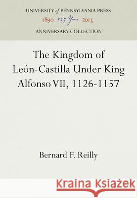 The Kingdom of León-Castilla Under King Alfonso VII, 1126-1157 Reilly, Bernard F. 9780812234527 UNIVERSITY OF PENNSYLVANIA PRESS