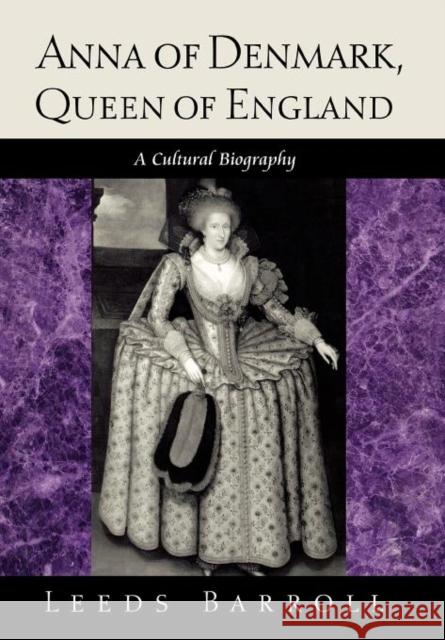 Anna of Denmark, Queen of England: A Cultural Biography Barroll, Leeds 9780812235746 University of Pennsylvania Press