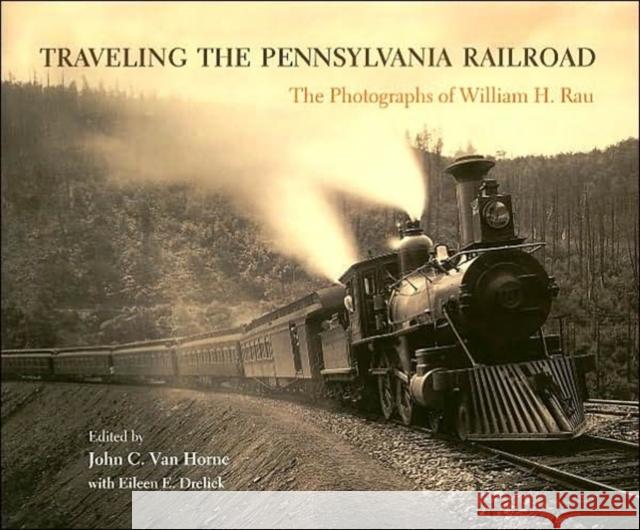Traveling the Pennsylvania Railroad: Photographs of William H. Rau Horne, John C. Van 9780812236255 University of Pennsylvania Press