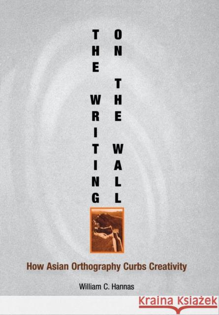 The Writing on the Wall : How Asian Orthography Curbs Creativity William C. Hannas Wm C. Hannas 9780812237115 University of Pennsylvania Press