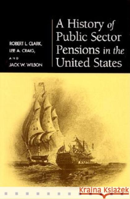 A History of Public Sector Pensions in the United States Robert Louis Clark Jack W. Wilson Lee A. Craig 9780812237146 University of Pennsylvania Press