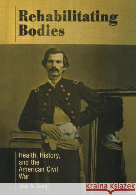 Rehabilitating Bodies: Health, History, and the American Civil War Long, Lisa A. 9780812237481 University of Pennsylvania Press