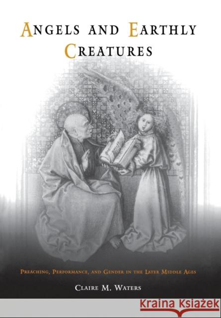 Angels and Earthly Creatures: Preaching, Performance, and Gender in the Later Middle Ages Waters, Claire M. 9780812237535 0