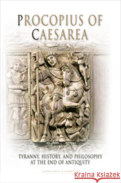Procopius of Caesarea: Tyranny, History, and Philosophy at the End of Antiquity Kaldellis, Anthony 9780812237870 University of Pennsylvania Press