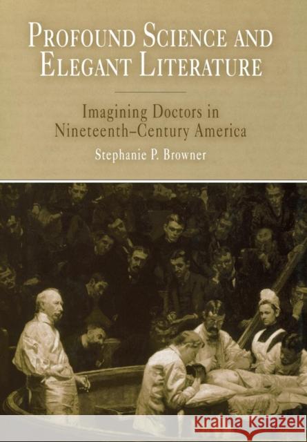 Profound Science and Elegant Literature: Imagining Doctors in Nineteenth-Century America Browner, Stephanie P. 9780812238259 University of Pennsylvania Press