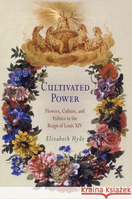 Cultivated Power: Flowers, Culture, and Politics in the Reign of Louis XIV Hyde, Elizabeth 9780812238266