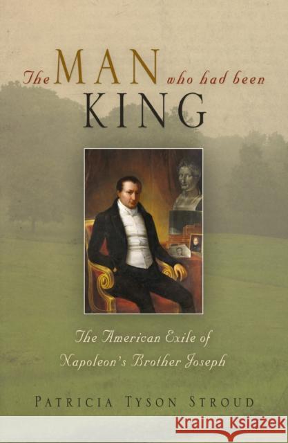 The Man Who Had Been King: The American Exile of Napoleon's Brother Joseph Stroud, Patricia Tyson 9780812238723