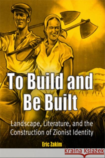 To Build and Be Built: Landscape, Literature, and the Construction of Zionist Identity Eric Zakim 9780812239034 0