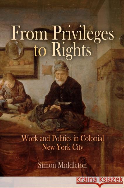 From Privileges to Rights: Work and Politics in Colonial New York City Simon Middleton 9780812239157 University of Pennsylvania Press