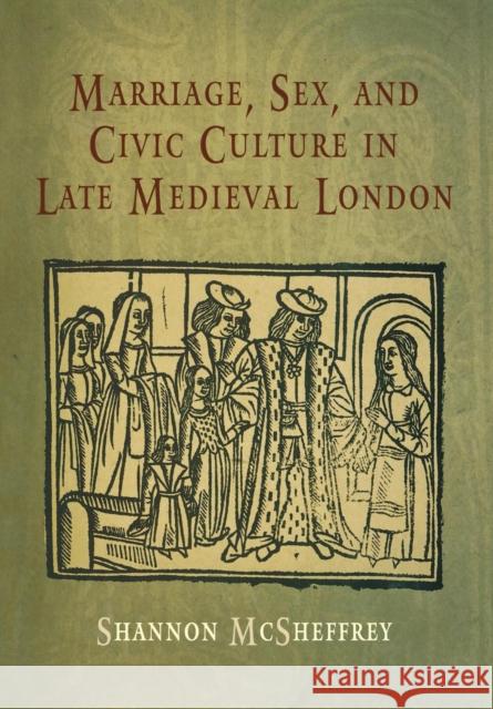 Marriage, Sex, and Civic Culture in Late Medieval London Shannon McSheffrey 9780812239386 University of Pennsylvania Press