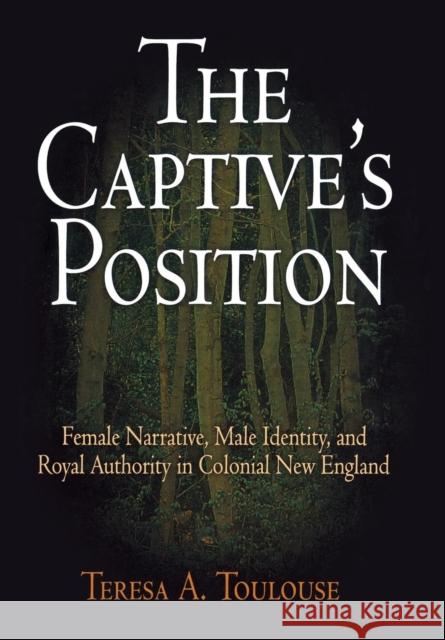The Captive's Position: Female Narrative, Male Identity, and Royal Authority in Colonial New England Toulouse, Teresa A. 9780812239584