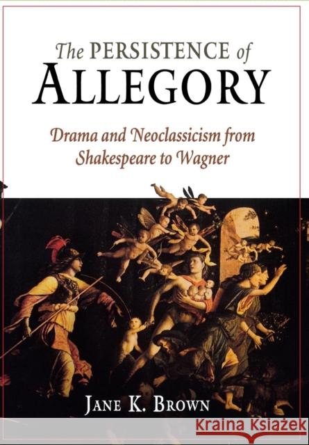 The Persistence of Allegory: Drama and Neoclassicism from Shakespeare to Wagner Brown, Jane K. 9780812239669 University of Pennsylvania Press