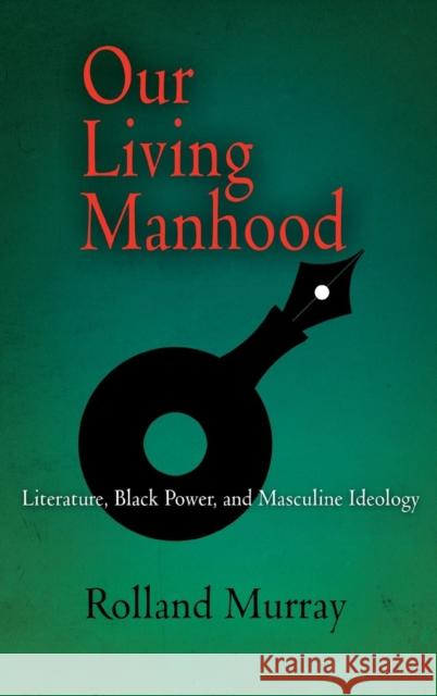 Our Living Manhood: Literature, Black Power, and Masculine Ideology Rolland Murray 9780812239720 University of Pennsylvania Press