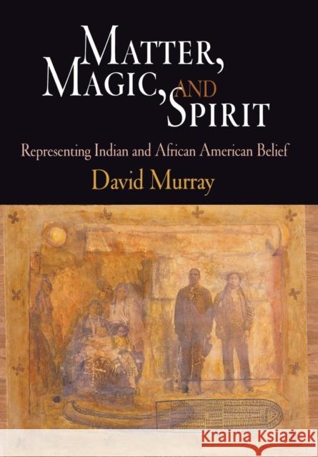Matter, Magic, and Spirit: Representing Indian and African American Belief Murray, David 9780812239966