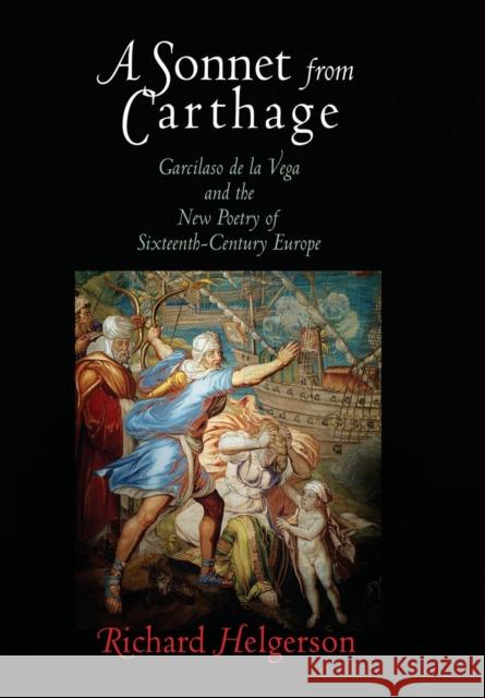 A Sonnet from Carthage: Garcilaso de la Vega and the New Poetry of Sixteenth-Century Europe Richard Helgerson 9780812240047 University of Pennsylvania Press
