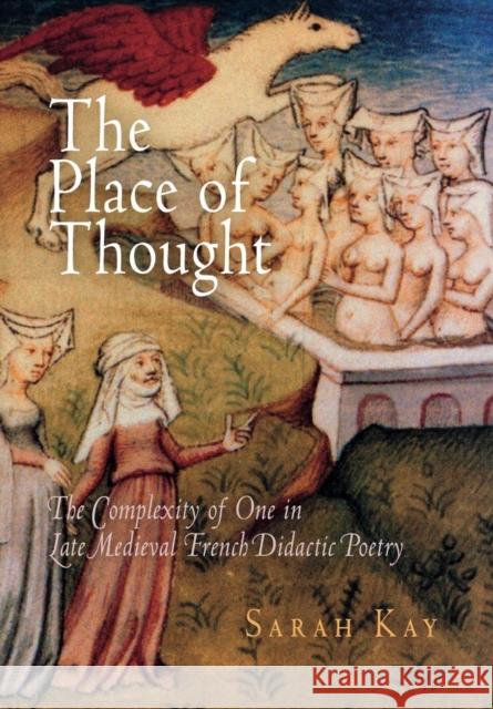 The Place of Thought: The Complexity of One in Late Medieval French Didactic Poetry Sarah Kay 9780812240078 University of Pennsylvania Press