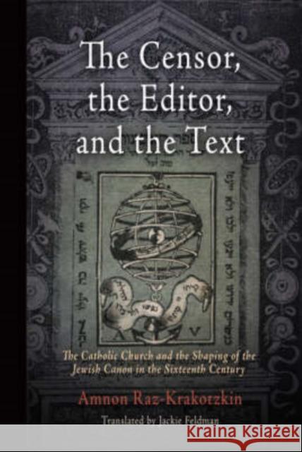 The Censor, the Editor, and the Text: The Catholic Church and the Shaping of the Jewish Canon in the Sixteenth Century Raz-Krakotzkin, Amnon 9780812240115 University of Pennsylvania Press