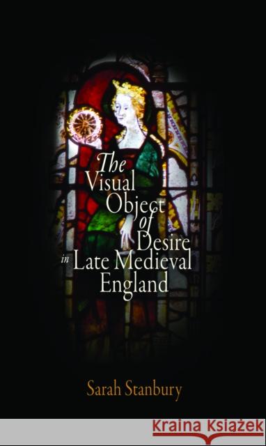 The Visual Object of Desire in Late Medieval England Sarah Stanbury 9780812240382