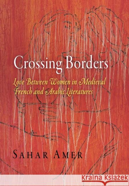 Crossing Borders: Love Between Women in Medieval French and Arabic Literatures Amer, Sahar 9780812240870