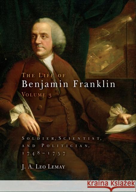 The Life of Benjamin Franklin, Volume 3: Soldier, Scientist, and Politician, 1748-1757 J. A. Leo Lemay 9780812241211 University of Pennsylvania Press