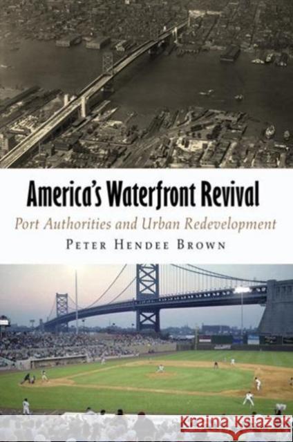 America's Waterfront Revival: Port Authorities and Urban Redevelopment Peter Hendee Brown 9780812241228 University of Pennsylvania Press