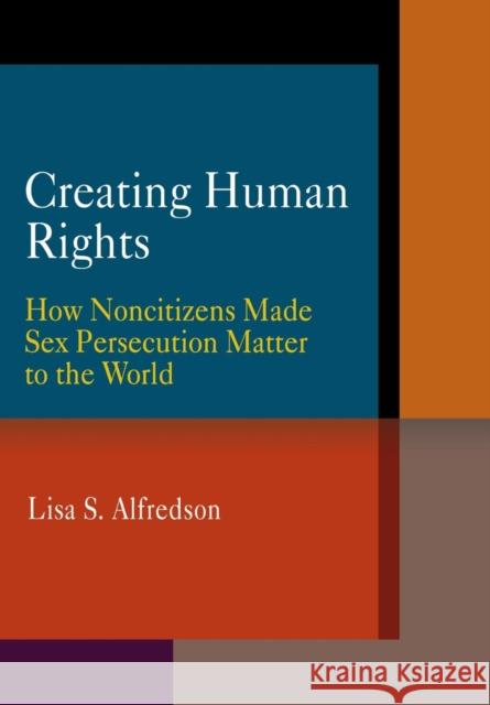 Creating Human Rights: How Noncitizens Made Sex Persecution Matter to the World Alfredson, Lisa S. 9780812241259 University of Pennsylvania Press